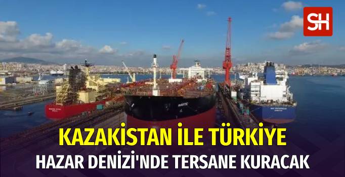Türkiye ve Kazakistan, Hazar’da Tersane Kuracak