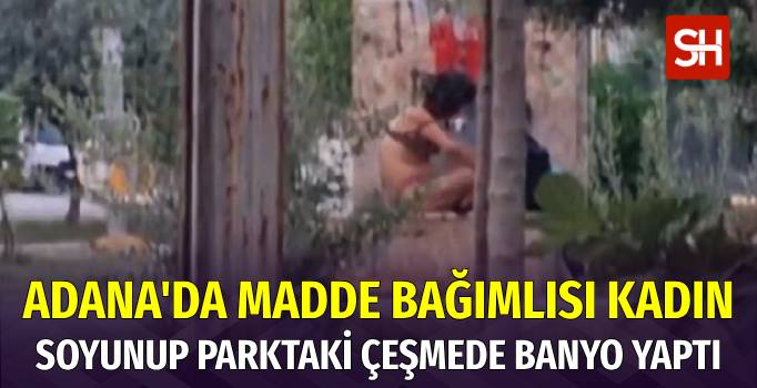 Adana’da Madde Bağımlısı Kadının Parkta Soyunup Banyo Yaptı